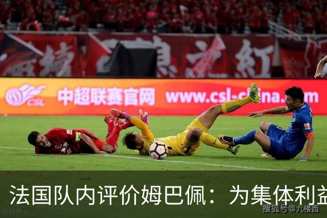 法国队内评价姆巴佩：为集体利益着想，是真正的团队领袖和榜样